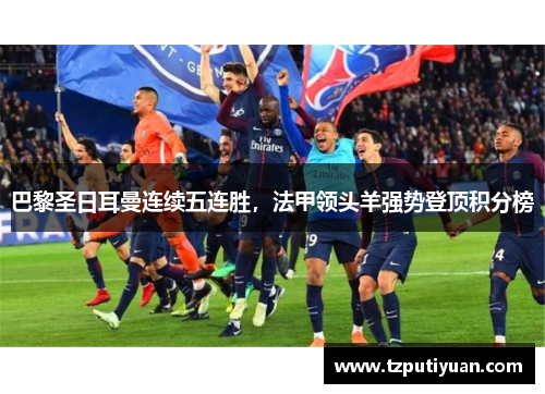 巴黎圣日耳曼连续五连胜，法甲领头羊强势登顶积分榜